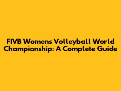 FIVB Women's Volleyball World Championship: A Complete Guide