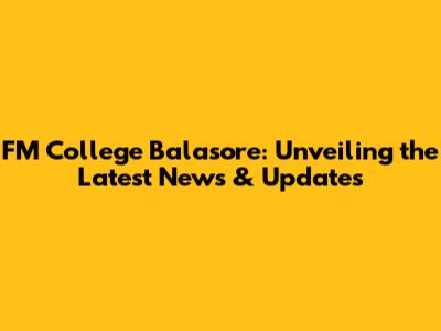 FM College Balasore: Unveiling the Latest News & Updates
