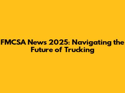 FMCSA News 2025: Navigating the Future of Trucking