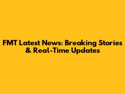 FMT Latest News: Breaking Stories & Real-Time Updates