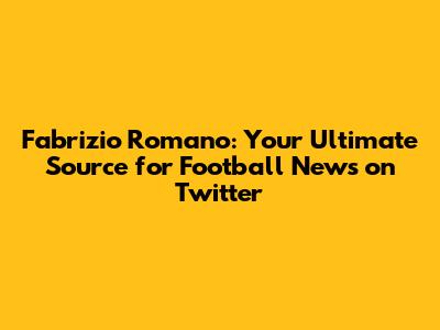 Fabrizio Romano: Your Ultimate Source for Football News on Twitter
