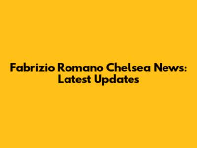 Fabrizio Romano Chelsea News: Latest Updates