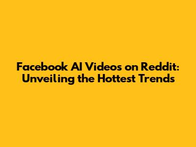 Facebook AI Videos on Reddit: Unveiling the Hottest Trends