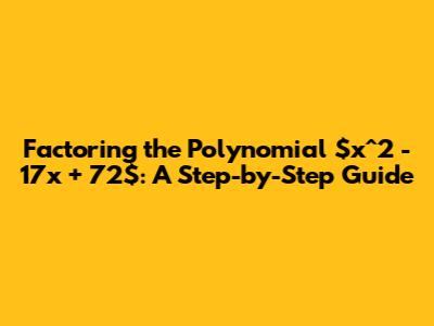 Factoring the Polynomial $x^2 - 17x + 72$: A Step-by-Step Guide