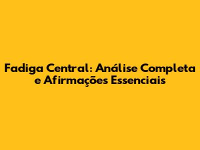 Fadiga Central: Análise Completa e Afirmações Essenciais