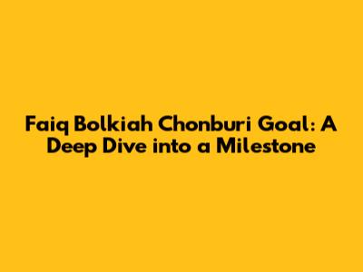 Faiq Bolkiah Chonburi Goal: A Deep Dive into a Milestone