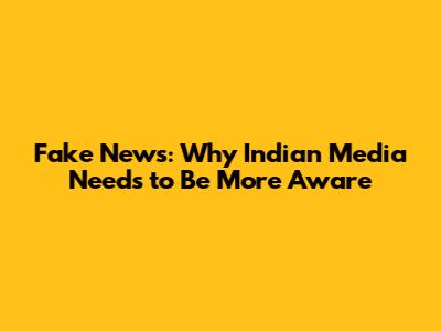 Fake News: Why Indian Media Needs to Be More Aware