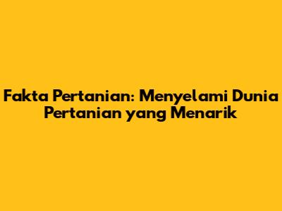 Fakta Pertanian: Menyelami Dunia Pertanian yang Menarik
