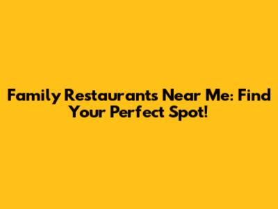 Family Restaurants Near Me: Find Your Perfect Spot!
