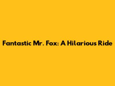 Fantastic Mr. Fox: A Hilarious Ride