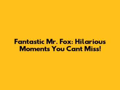 Fantastic Mr. Fox: Hilarious Moments You Can't Miss!