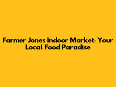 Farmer Jones Indoor Market: Your Local Food Paradise