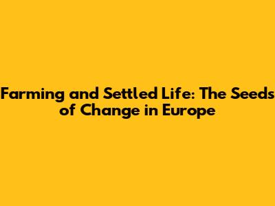 Farming and Settled Life: The Seeds of Change in Europe