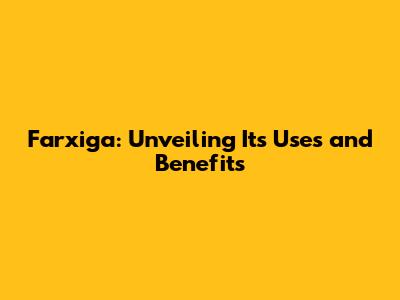 Farxiga: Unveiling Its Uses and Benefits