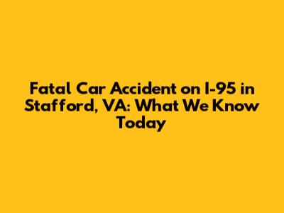 Fatal Car Accident on I-95 in Stafford, VA: What We Know Today