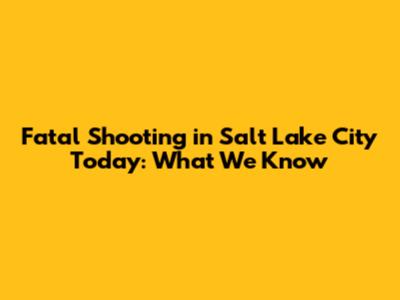 Fatal Shooting in Salt Lake City Today: What We Know