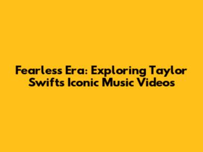 Fearless Era: Exploring Taylor Swift's Iconic Music Videos