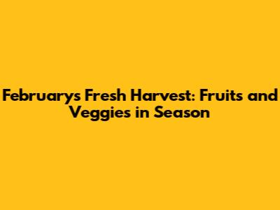 February's Fresh Harvest: Fruits and Veggies in Season