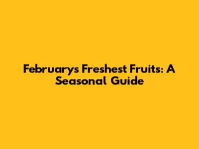February's Freshest Fruits: A Seasonal Guide