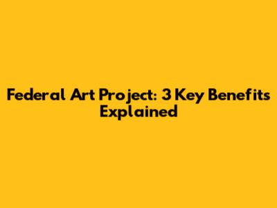 Federal Art Project: 3 Key Benefits Explained