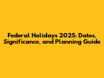 Federal Holidays 2025: Dates, Significance, and Planning Guide