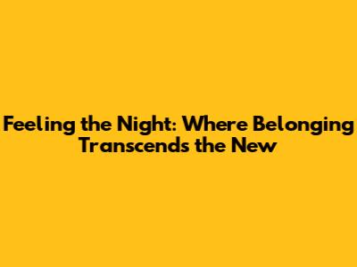Feeling the Night: Where Belonging Transcends the New