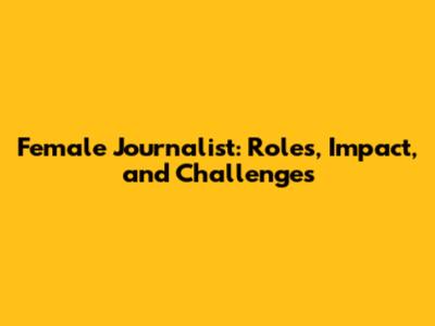 Female Journalist: Roles, Impact, and Challenges