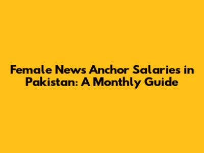 Female News Anchor Salaries in Pakistan: A Monthly Guide