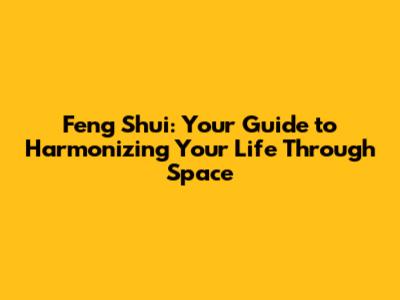 Feng Shui: Your Guide to Harmonizing Your Life Through Space