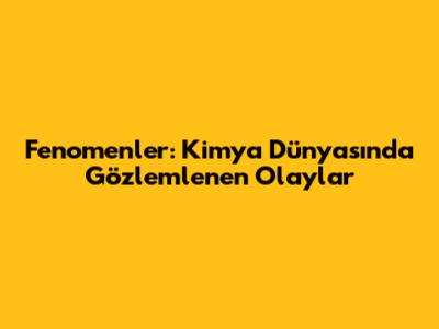 Fenomenler: Kimya Dünyasında Gözlemlenen Olaylar