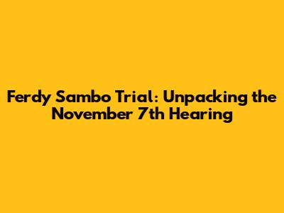 Ferdy Sambo Trial: Unpacking the November 7th Hearing