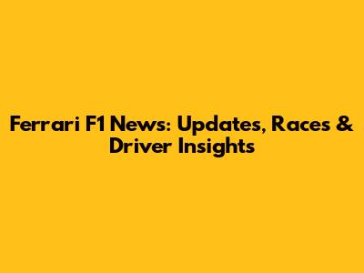 Ferrari F1 News: Updates, Races & Driver Insights
