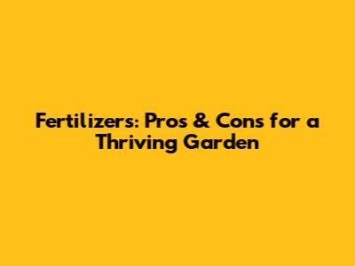 Fertilizers: Pros & Cons for a Thriving Garden