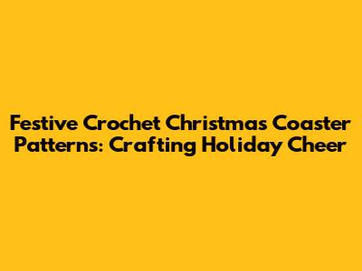 Festive Crochet Christmas Coaster Patterns: Crafting Holiday Cheer