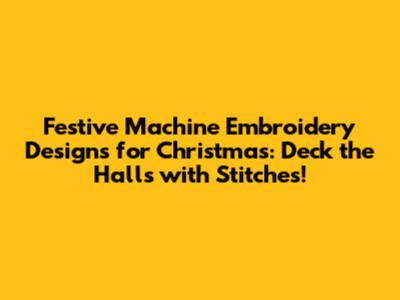 Festive Machine Embroidery Designs for Christmas: Deck the Halls with Stitches!