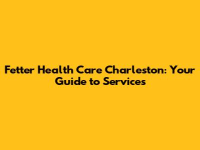 Fetter Health Care Charleston: Your Guide to Services