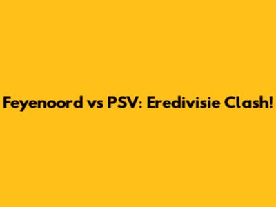 Feyenoord vs PSV: Eredivisie Clash!