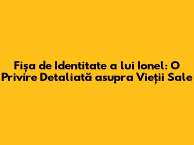 Fișa de Identitate a lui Ionel: O Privire Detaliată asupra Vieții Sale