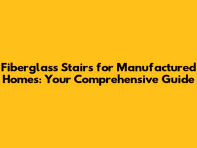 Fiberglass Stairs for Manufactured Homes: Your Comprehensive Guide