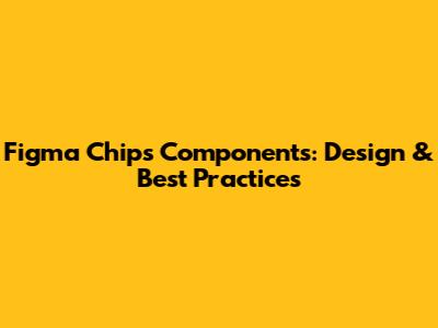 Figma Chips Components: Design & Best Practices