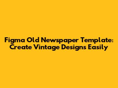 Figma Old Newspaper Template: Create Vintage Designs Easily