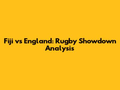Fiji vs England: Rugby Showdown Analysis