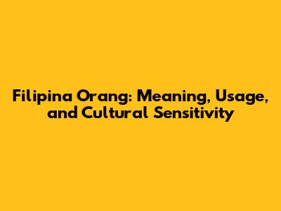 Filipina Orang: Meaning, Usage, and Cultural Sensitivity