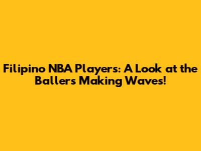Filipino NBA Players: A Look at the Ballers Making Waves!