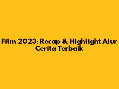 Film 2023: Recap & Highlight Alur Cerita Terbaik