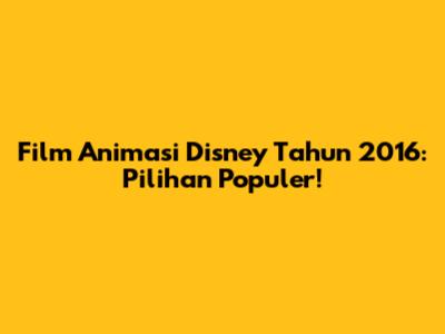Film Animasi Disney Tahun 2016: Pilihan Populer!