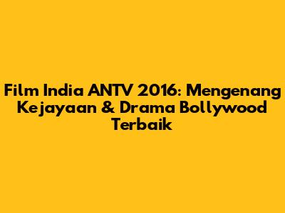 Film India ANTV 2016: Mengenang Kejayaan & Drama Bollywood Terbaik