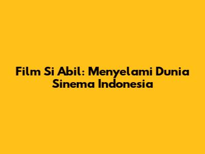 Film Si Abil: Menyelami Dunia Sinema Indonesia