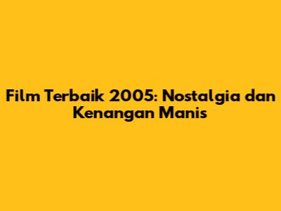 Film Terbaik 2005: Nostalgia dan Kenangan Manis