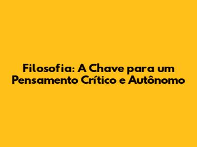 Filosofia: A Chave para um Pensamento Crítico e Autônomo